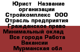 Юрист › Название организации ­ Стройкомплекс, ООО › Отрасль предприятия ­ Гражданское право › Минимальный оклад ­ 1 - Все города Работа » Вакансии   . Мурманская обл.,Видяево нп
